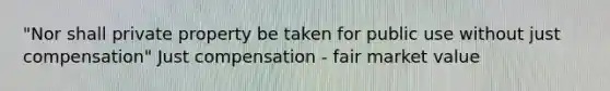 "Nor shall private property be taken for public use without just compensation" Just compensation - fair market value