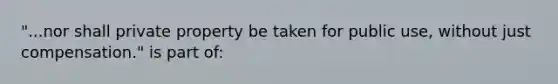 "...nor shall private property be taken for public use, without just compensation." is part of: