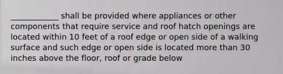 ____________ shall be provided where appliances or other components that require service and roof hatch openings are located within 10 feet of a roof edge or open side of a walking surface and such edge or open side is located more than 30 inches above the floor, roof or grade below