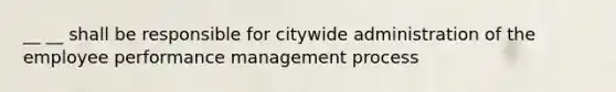 __ __ shall be responsible for citywide administration of the employee performance management process