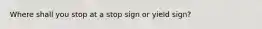 Where shall you stop at a stop sign or yield sign?