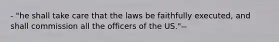 - "he shall take care that the laws be faithfully executed, and shall commission all the officers of the US."--