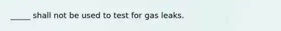 _____ shall not be used to test for gas leaks.