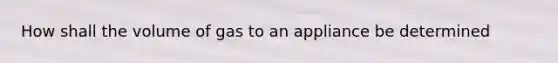 How shall the volume of gas to an appliance be determined