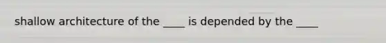 shallow architecture of the ____ is depended by the ____