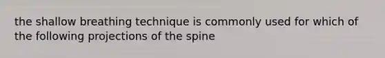 the shallow breathing technique is commonly used for which of the following projections of the spine