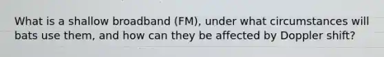 What is a shallow broadband (FM), under what circumstances will bats use them, and how can they be affected by Doppler shift?