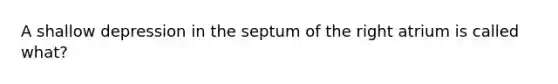 A shallow depression in the septum of the right atrium is called what?