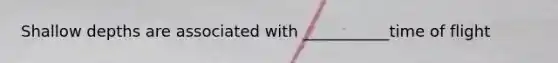 Shallow depths are associated with ___________time of flight