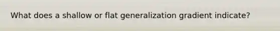 What does a shallow or flat generalization gradient indicate?