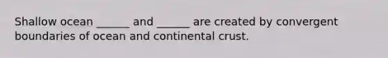 Shallow ocean ______ and ______ are created by convergent boundaries of ocean and continental crust.