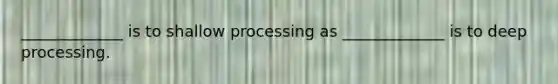 _____________ is to shallow processing as _____________ is to deep processing.