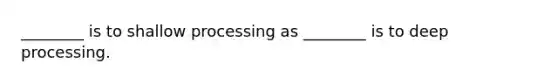 ________ is to shallow processing as ________ is to deep processing.