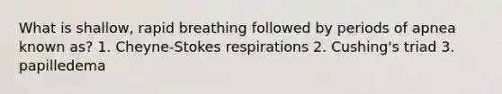 What is shallow, rapid breathing followed by periods of apnea known as? 1. Cheyne-Stokes respirations 2. Cushing's triad 3. papilledema