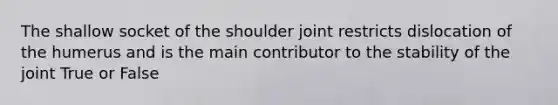 The shallow socket of the shoulder joint restricts dislocation of the humerus and is the main contributor to the stability of the joint True or False