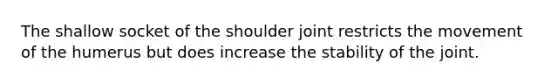 The shallow socket of the shoulder joint restricts the movement of the humerus but does increase the stability of the joint.