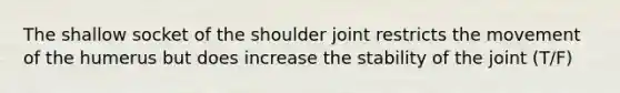 The shallow socket of the shoulder joint restricts the movement of the humerus but does increase the stability of the joint (T/F)