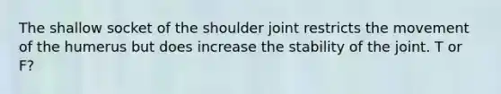 The shallow socket of the shoulder joint restricts the movement of the humerus but does increase the stability of the joint. T or F?