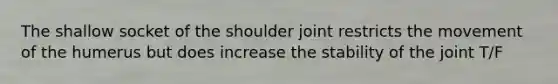 The shallow socket of the shoulder joint restricts the movement of the humerus but does increase the stability of the joint T/F