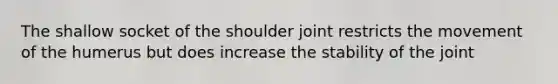 The shallow socket of the shoulder joint restricts the movement of the humerus but does increase the stability of the joint