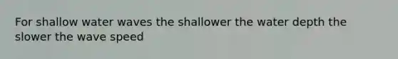 For shallow water waves the shallower the water depth the slower the wave speed