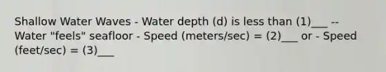 Shallow Water Waves - Water depth (d) is less than (1)___ -- Water "feels" seafloor - Speed (meters/sec) = (2)___ or - Speed (feet/sec) = (3)___