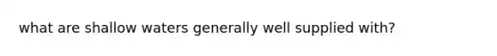 what are shallow waters generally well supplied with?