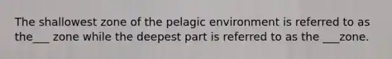 The shallowest zone of the pelagic environment is referred to as the___ zone while the deepest part is referred to as the ___zone.