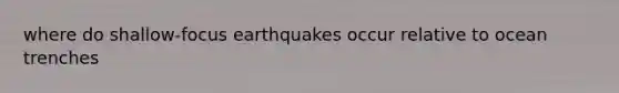 where do shallow-focus earthquakes occur relative to ocean trenches