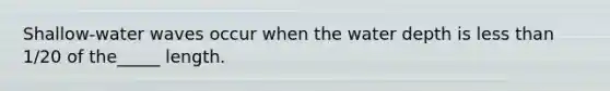 Shallow-water waves occur when the water depth is less than 1/20 of the_____ length.