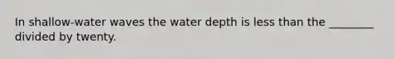 In shallow-water waves the water depth is <a href='https://www.questionai.com/knowledge/k7BtlYpAMX-less-than' class='anchor-knowledge'>less than</a> the ________ divided by twenty.