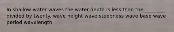 In shallow-water waves the water depth is less than the ________ divided by twenty. wave height wave steepness wave base wave period wavelength