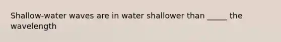 Shallow-water waves are in water shallower than _____ the wavelength