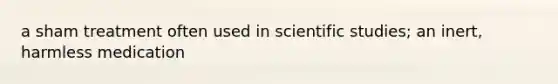 a sham treatment often used in scientific studies; an inert, harmless medication