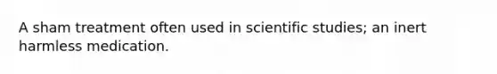 A sham treatment often used in scientific studies; an inert harmless medication.