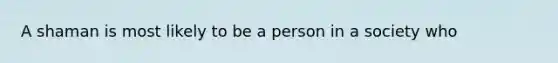 A shaman is most likely to be a person in a society who