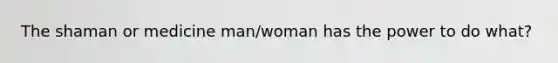 The shaman or medicine man/woman has the power to do what?