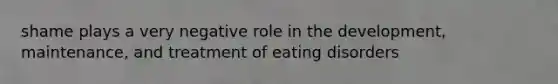 shame plays a very negative role in the development, maintenance, and treatment of eating disorders