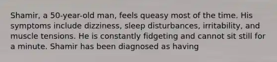 Shamir, a 50-year-old man, feels queasy most of the time. His symptoms include dizziness, sleep disturbances, irritability, and muscle tensions. He is constantly fidgeting and cannot sit still for a minute. Shamir has been diagnosed as having