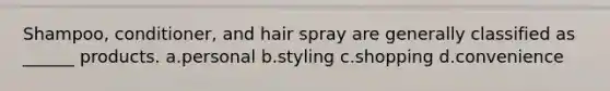 Shampoo, conditioner, and hair spray are generally classified as ______ products. a.personal b.styling c.shopping d.convenience