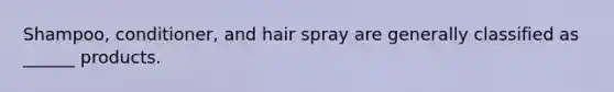 Shampoo, conditioner, and hair spray are generally classified as ______ products.