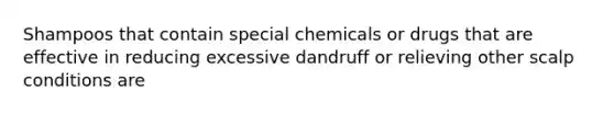 Shampoos that contain special chemicals or drugs that are effective in reducing excessive dandruff or relieving other scalp conditions are