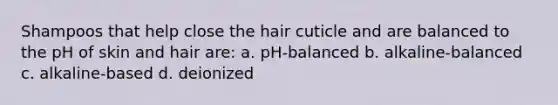 Shampoos that help close the hair cuticle and are balanced to the pH of skin and hair are: a. pH-balanced b. alkaline-balanced c. alkaline-based d. deionized