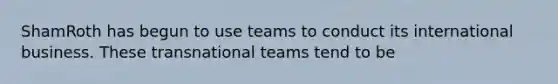 ShamRoth has begun to use teams to conduct its international business. These transnational teams tend to be