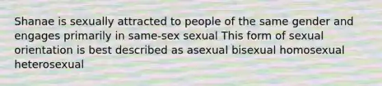 Shanae is sexually attracted to people of the same gender and engages primarily in same-sex sexual This form of sexual orientation is best described as asexual bisexual homosexual heterosexual