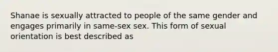 Shanae is sexually attracted to people of the same gender and engages primarily in same-sex sex. This form of sexual orientation is best described as