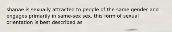 shanae is sexually attracted to people of the same gender and engages primarily in same-sex sex. this form of sexual orientation is best described as