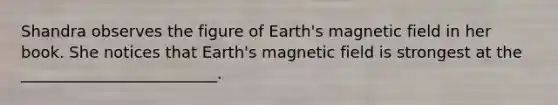 Shandra observes the figure of Earth's magnetic field in her book. She notices that Earth's magnetic field is strongest at the _________________________.