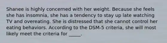 Shanee is highly concerned with her weight. Because she feels she has insomnia, she has a tendency to stay up late watching TV and overeating. She is distressed that she cannot control her eating behaviors. According to the DSM-5 criteria, she will most likely meet the criteria for _____.