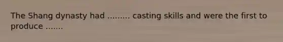 The Shang dynasty had ......... casting skills and were the first to produce .......